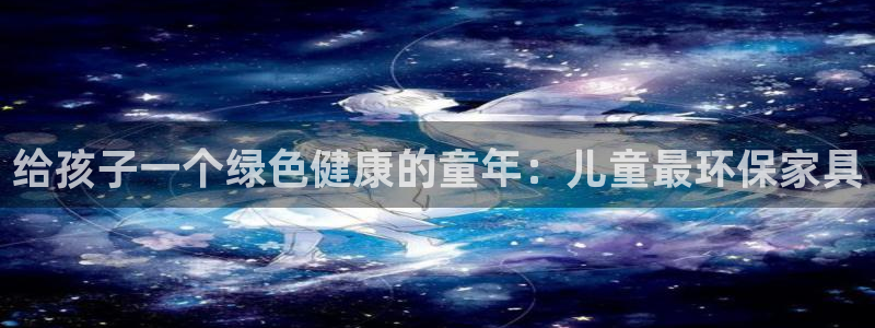杏耀平台待遇：给孩子一个绿色健康的童年：儿童最环保家具