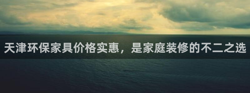 杏耀登陆电脑线路测速：天津环保家具价格实惠，是家庭装修的不二