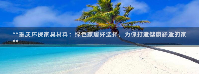 杏耀平台官方网站下载：**重庆环保家具材料：绿色家居好选择，