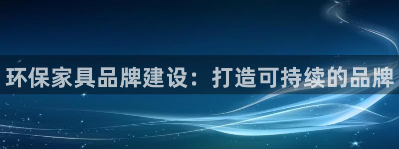 杏耀平台登录网址是什么：环保家具品牌建设：打造可持续的品牌