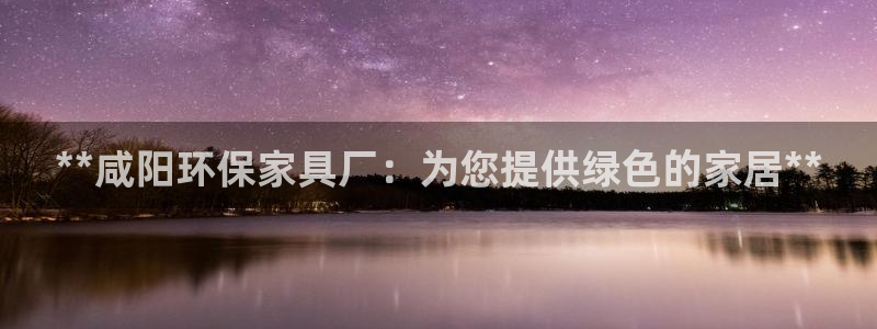 杏耀注册链接：**咸阳环保家具厂：为您提供绿色的家居**