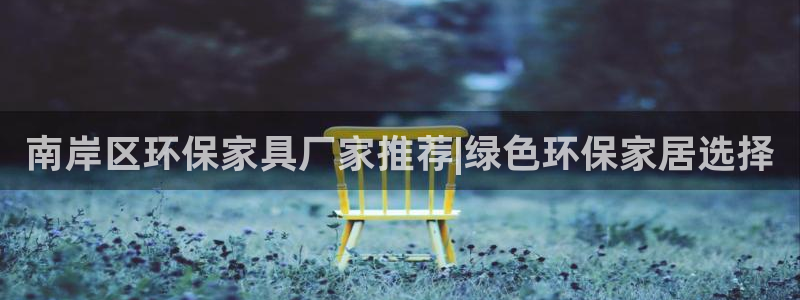 杏耀平台代理登录网址是多少：南岸区环保家具厂家推荐|绿色环保