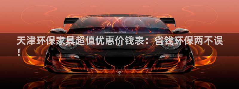 杏耀平台官网登录：天津环保家具超值优惠价钱表：省钱环保两不误