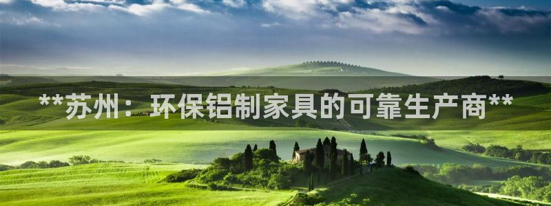 杏耀平台可以提款吗：**苏州：环保铝制家具的可靠生产商**