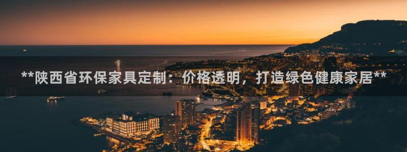 杏耀平台分红：**陕西省环保家具定制：价格透明，打造绿色健康