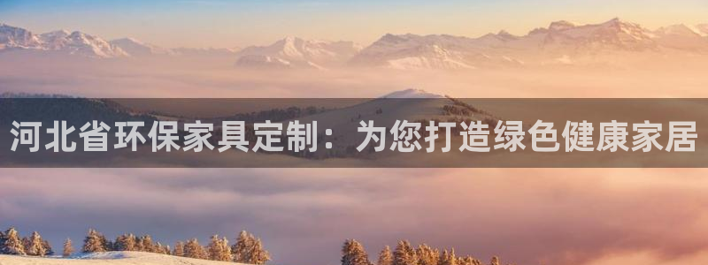 杏耀官网游戏：河北省环保家具定制：为您打造绿色健康家居