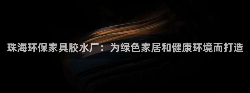 杏耀平台代理怎么赚钱快：珠海环保家具胶水厂：为绿色家居和健康