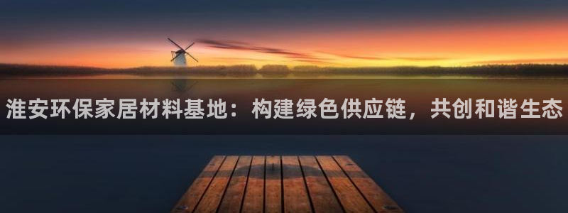 杏耀平台娱乐登陆：淮安环保家居材料基地：构建绿色供应链，共创