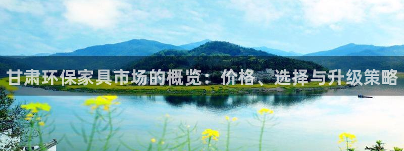 杏耀注册链接：甘肃环保家具市场的概览：价格、选择与升级策略