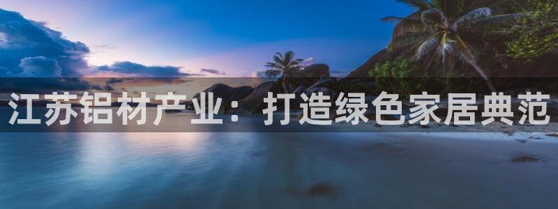 杏耀3代理：江苏铝材产业：打造绿色家居典范