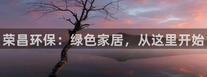 杏耀平台代理登录网址是多少：荣昌环保：绿色家居，从这里开始