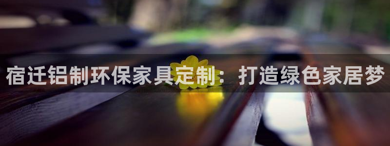 杏耀注册登入：宿迁铝制环保家具定制：打造绿色家居梦