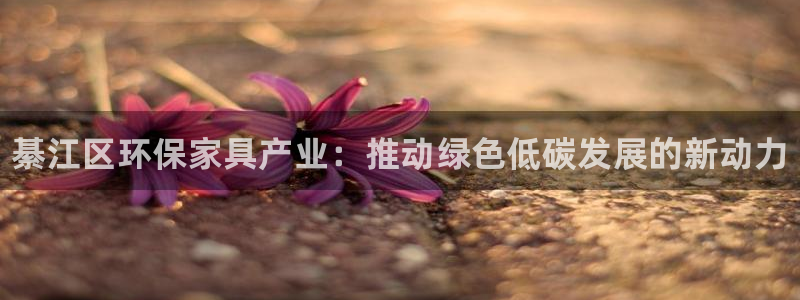 杏耀平台官网网址：綦江区环保家具产业：推动绿色低碳发展的新动